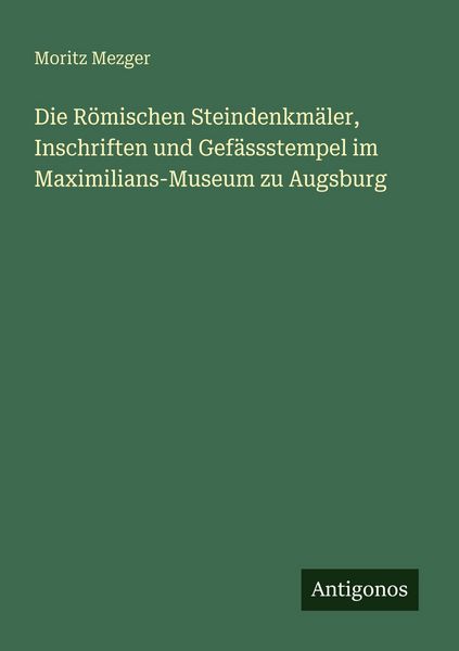 Produktbild: Die R&ouml;mischen Steindenkm&auml;ler, Inschriften und Gef&auml;ssstempel im Maximilians-Museum zu Augsburg