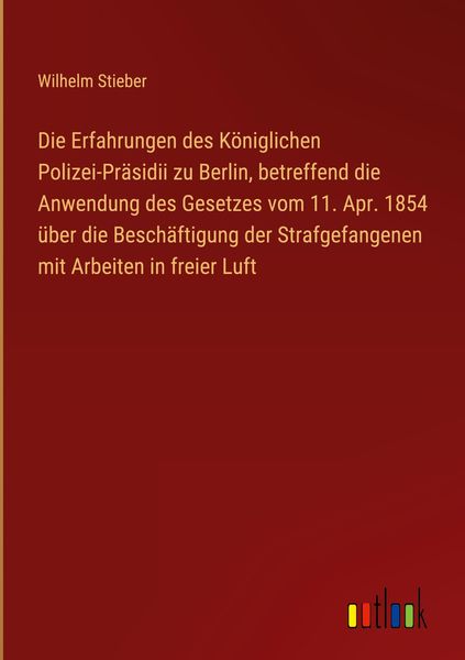 Produktbild: Die Erfahrungen des K&ouml;niglichen Polizei-Pr&auml;sidii zu Berlin, betreffend die Anwendung des Gesetzes vom 11. Apr. 1854 &uuml;ber die Besch&auml;ftigung der Strafge