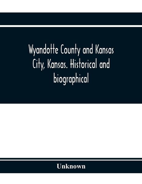 Produktbild: Wyandotte County and Kansas City, Kansas. Historical and biographical. Comprising a condensed history of the state, a careful history of Wyandotte Cou
