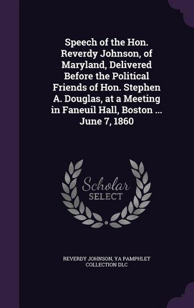 Produktbild: Speech of the Hon. Reverdy Johnson, of Maryland, Delivered Before the Political Friends of Hon. Stephen A. Douglas, at a Meeting in Faneuil Hall, Boston ... June 7, 1860