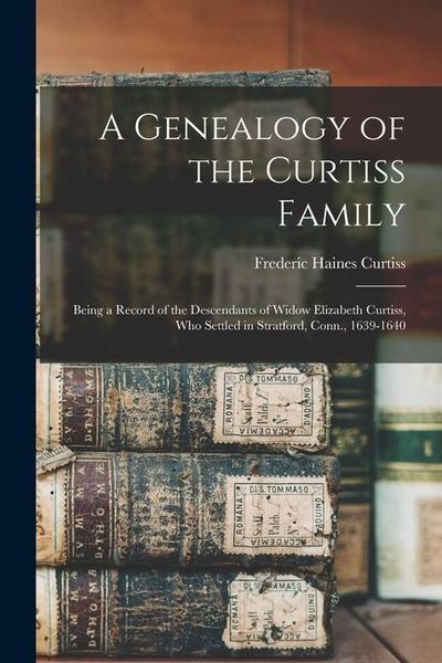 Produktbild: A Genealogy of the Curtiss Family: Being a Record of the Descendants of Widow Elizabeth Curtiss, Who Settled in Stratford, Conn., 1639-1640
