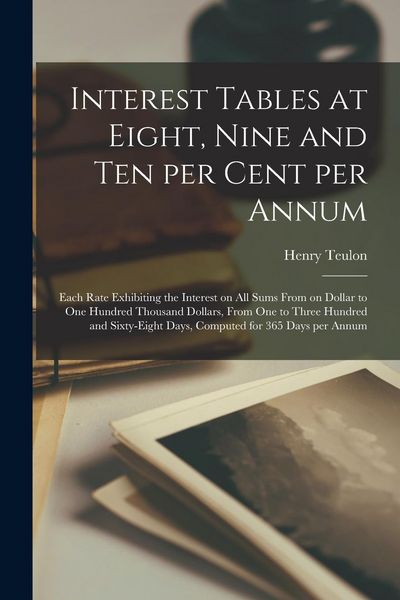 Produktbild: Interest Tables at Eight, Nine and Ten per Cent per Annum [microform]: Each Rate Exhibiting the Interest on All Sums From on Dollar to One Hundred Tho