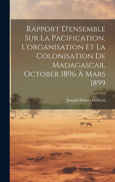 Produktbild: Rapport D'ensemble Sur La Pacification, L'organisation Et La Colonisation De Madagascar, October 1896 &Agrave; Mars 1899