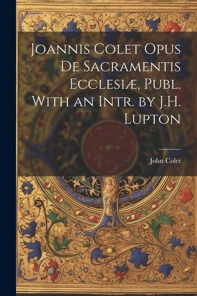 Produktbild: Joannis Colet Opus de Sacramentis Ecclesi&aelig;, Publ. With an Intr. by J.H. Lupton