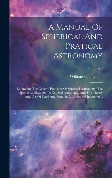Produktbild: A Manual Of Spherical And Pratical Astronomy: Embracing The General Problems Of Spherical Astronomy, The Special Applications To Nautical Astronomy, A