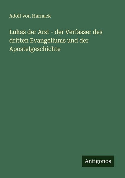 Lukas der Arzt - der Verfasser des dritten Evangeliums und der Apostelgeschichte, Taschenbuch von Adolf von Harnack, Antigonos Verlag, 9783563409831
