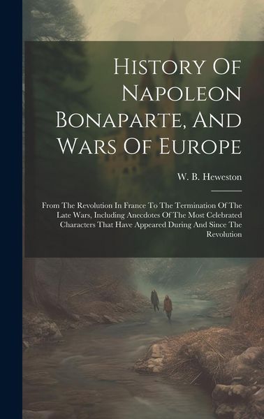 Produktbild: History Of Napoleon Bonaparte, And Wars Of Europe: From The Revolution In France To The Termination Of The Late Wars, Including Anecdotes Of The Most