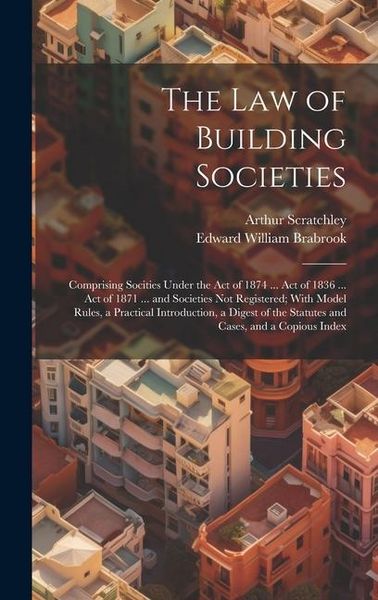 Produktbild: The Law of Building Societies: Comprising Socities Under the Act of 1874 ... Act of 1836 ... Act of 1871 ... and Societies Not Registered; With Model