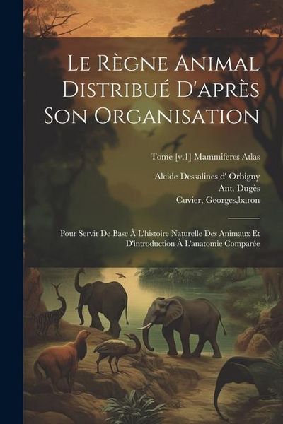 Produktbild: Le r&egrave;gne animal distribu&eacute; d'apr&egrave;s son organisation: Pour servir de base &agrave; l'histoire naturelle des animaux et d'introduction &agrave; l'anatomie compar&eacute;e; To