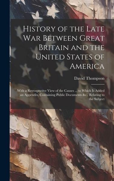Produktbild: History of the Late War Between Great Britain and the United States of America: With a Retrospective View of the Causes ... to Which Is Added an Appen