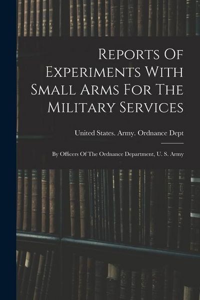 Produktbild: Reports Of Experiments With Small Arms For The Military Services: By Officers Of The Ordnance Department, U. S. Army