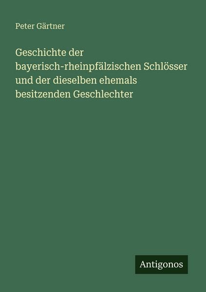 Geschichte der bayerisch-rheinpfälzischen Schlösser und der dieselben ehemals besitzenden Geschlechter, Taschenbuch von Peter Gärtner, Antigonos