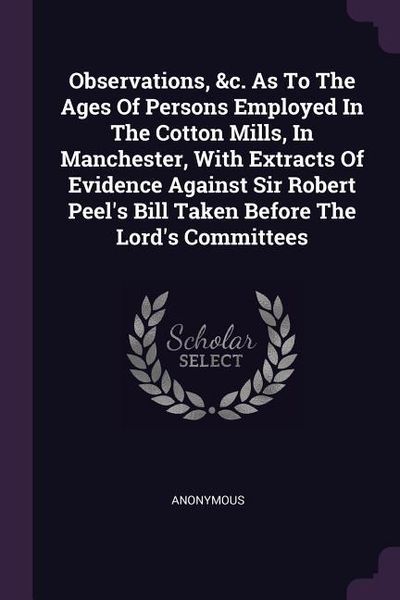Produktbild: Observations, &c. As To The Ages Of Persons Employed In The Cotton Mills, In Manchester, With Extracts Of Evidence Against Sir Robert Peel's Bill Take