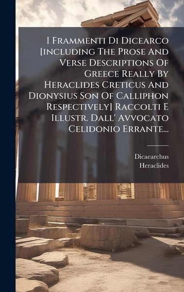 Produktbild: I Frammenti Di Dicearco [including The Prose And Verse Descriptions Of Greece Really By Heraclides Creticus And Dionysius Son Of Calliphon Respectively] Raccolti E Illustr. Dall' Avvocato Celidonio Errante...