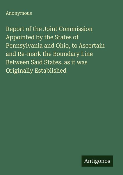 Produktbild: Report of the Joint Commission Appointed by the States of Pennsylvania and Ohio, to Ascertain and Re-mark the Boundary Line Between Said States, as it