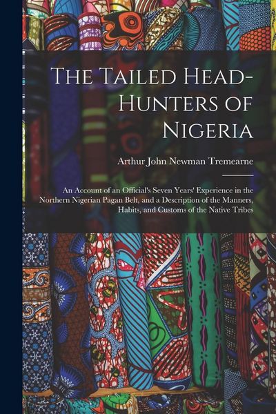 Produktbild: The Tailed Head-Hunters of Nigeria: An Account of an Official's Seven Years' Experience in the Northern Nigerian Pagan Belt, and a Description of the