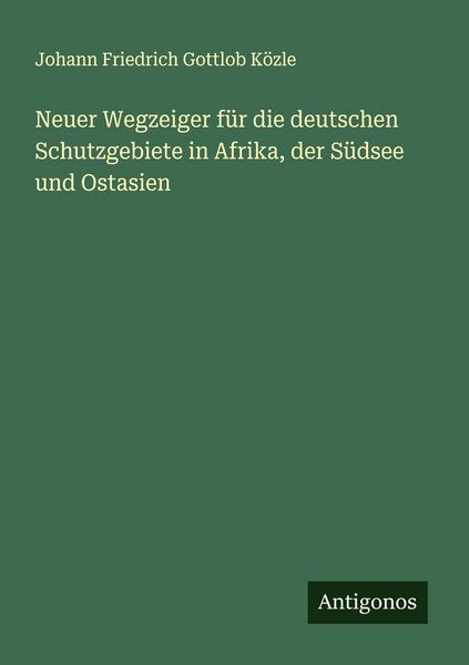 Neuer Wegzeiger für die deutschen Schutzgebiete in Afrika, der Südsee und Ostasien, Taschenbuch von Johann Friedrich Gottlob Közle, Antigonos Verlag,