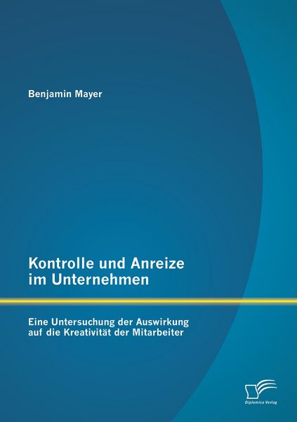 Produktbild: Kontrolle und Anreize im Unternehmen: Eine Untersuchung der Auswirkung auf die Kreativit&auml;t der Mitarbeiter