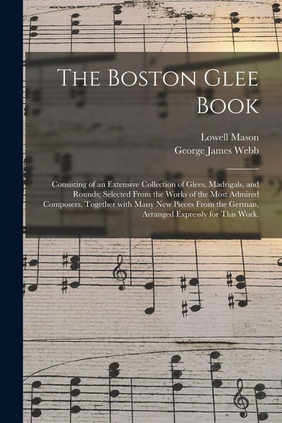Produktbild: The Boston Glee Book: Consisting of an Extensive Collection of Glees, Madrigals, and Rounds; Selected From the Works of the Most Admired Com