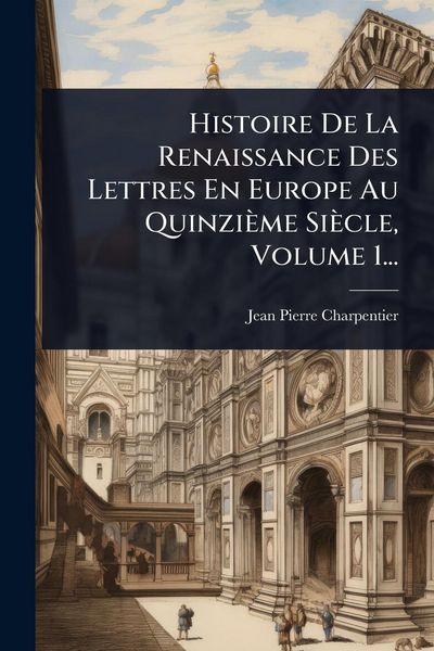 Produktbild: Histoire De La Renaissance Des Lettres En Europe Au Quinzi&egrave;me Si&egrave;cle, Volume 1...