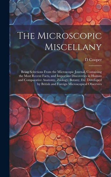Produktbild: The Microscopic Miscellany; Being Selections From the Microscopic Journal, Containing the Most Recent Facts, and Important Discoveries in Human and Co