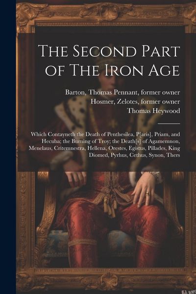 Produktbild: The Second Part of The Iron Age: Which Contayneth the Death of Penthesilea, P[aris], Priam, and Hecuba; the Burning of Troy; the Death[s] of Agamemnon