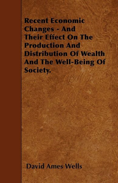 Produktbild: Recent Economic Changes - And Their Effect On The Production And Distribution Of Wealth And The Well-Being Of Society.