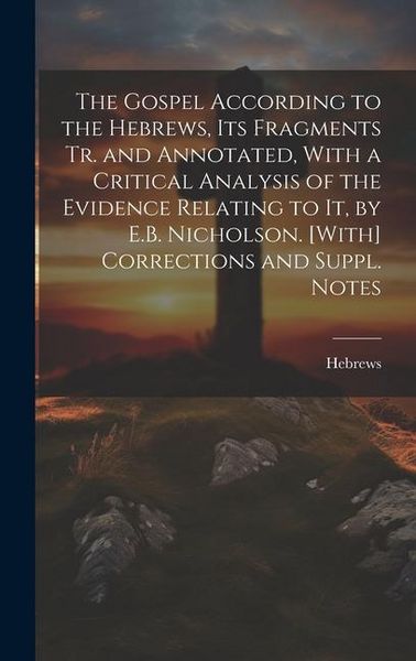 Produktbild: The Gospel According to the Hebrews, Its Fragments Tr. and Annotated, With a Critical Analysis of the Evidence Relating to It, by E.B. Nicholson. [Wit