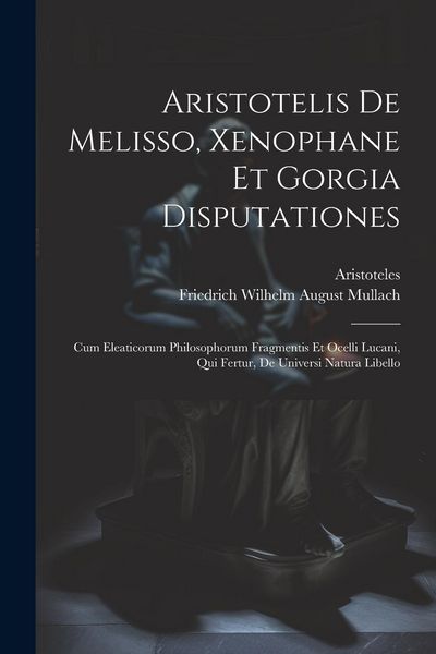 Produktbild: Aristotelis De Melisso, Xenophane Et Gorgia Disputationes: Cum Eleaticorum Philosophorum Fragmentis Et Ocelli Lucani, Qui Fertur, De Universi Natura L