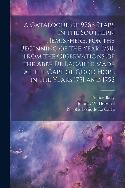 Produktbild: A Catalogue of 9766 Stars in the Southern Hemisphere, for the Beginning of the Year 1750, From the Observations of the Abbe de Lacaille Made at the Ca