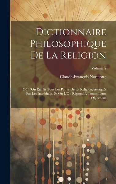 Produktbild: Dictionnaire Philosophique De La Religion: O&ugrave; L'On &Eacute;tablit Tous Les Points De La Religion, Attaqu&eacute;s Par Les Incr&eacute;dules, Et O&ugrave; L'On R&eacute;pond &Agrave; Toutes Leu