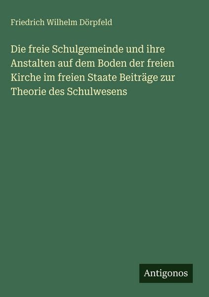 Produktbild: Die freie Schulgemeinde und ihre Anstalten auf dem Boden der freien Kirche im freien Staate Beitr&auml;ge zur Theorie des Schulwesens
