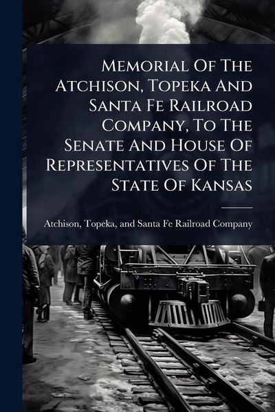 Produktbild: Memorial Of The Atchison, Topeka And Santa Fe Railroad Company, To The Senate And House Of Representatives Of The State Of Kansas