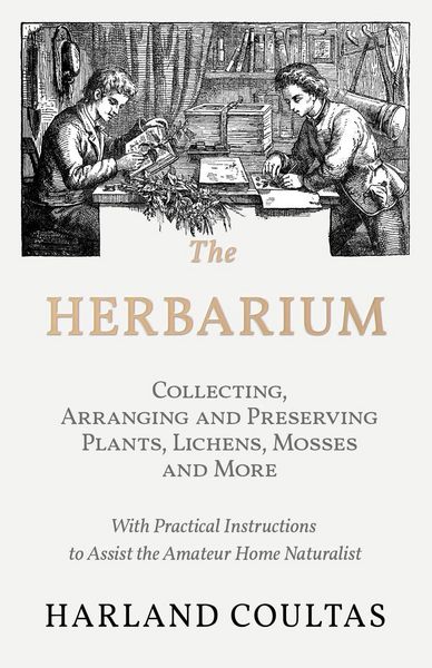 Produktbild: The Herbarium - Collecting, Arranging and Preserving Plants, Lichens, Mosses and More - With Practical Instructions to Assist the Amateur Home Naturalist