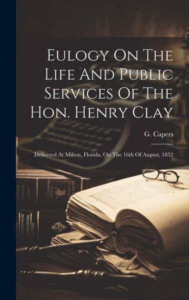Produktbild: Eulogy On The Life And Public Services Of The Hon. Henry Clay: Delivered At Milton, Florida, On The 16th Of August, 1852