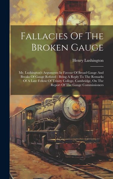 Produktbild: Fallacies Of The Broken Gauge: Mr. Lushington's Arguments In Favour Of Broad Gauge And Breaks Of Gauge Refuted: Being A Reply To The Remarks Of A Lat