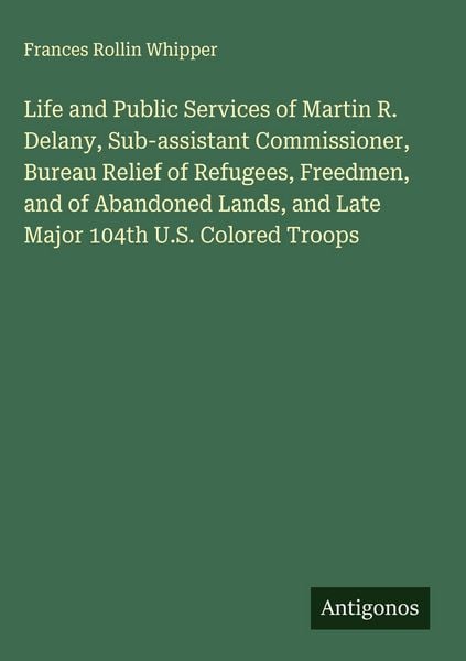 Produktbild: Life and Public Services of Martin R. Delany, Sub-assistant Commissioner, Bureau Relief of Refugees, Freedmen, and of Abandoned Lands, and Late Major