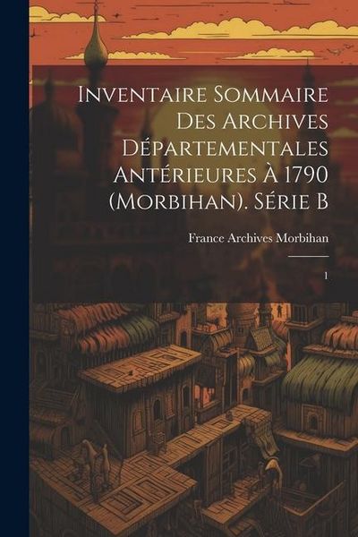 Produktbild: Inventaire sommaire des Archives d&eacute;partementales ant&eacute;rieures &agrave; 1790 (Morbihan). S&eacute;rie B: 1