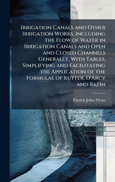 Produktbild: Irrigation Canals and Other Irrigation Works, Including the Flow of Water in Irrigation Canals and Open and Closed Channels Generally, With Tables, Simplifying and Facilitating the Application of the Formulae of Kutter, D'Arcy and Bazin