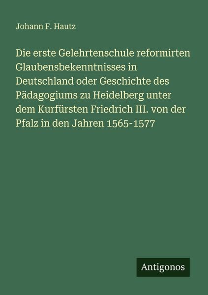 Produktbild: Die erste Gelehrtenschule reformirten Glaubensbekenntnisses in Deutschland oder Geschichte des P&auml;dagogiums zu Heidelberg unter dem Kurf&uuml;rsten Friedric