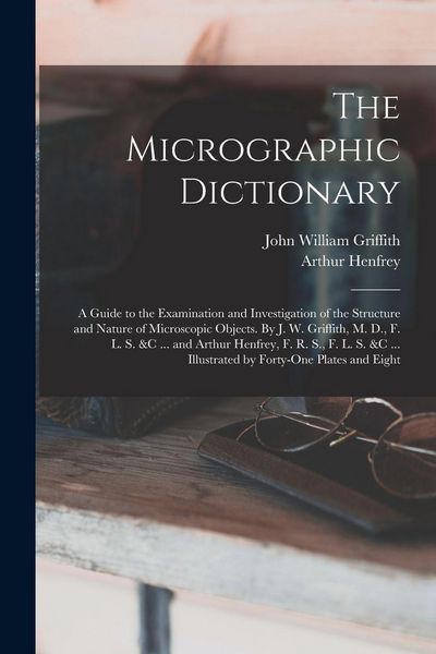 Produktbild: The Micrographic Dictionary; a Guide to the Examination and Investigation of the Structure and Nature of Microscopic Objects. By J. W. Griffith, M. D., F. L. S. &c ... and Arthur Henfrey, F. R. S., F. L. S. &c ... Illustrated by Forty-one Plates and Eight