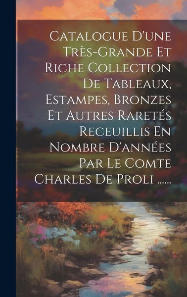 Produktbild: Catalogue D'une Tr&egrave;s-grande Et Riche Collection De Tableaux, Estampes, Bronzes Et Autres Raret&eacute;s Receuillis En Nombre D'ann&eacute;es Par Le Comte Charles De