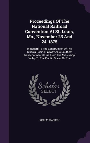 Produktbild: Proceedings of the National Railroad Convention at St. Louis, Mo., November 23 and 24, 1875: In Regard to the Construction of the Texas & Pacific Rail