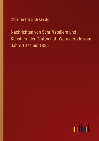 Produktbild: Nachrichten von Schriftstellern und K&uuml;nstlern der Graftschaft Wernigerode vom Jahre 1074 bis 1855