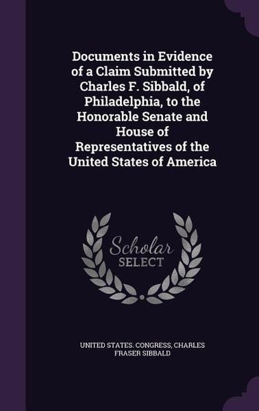 Produktbild: Documents in Evidence of a Claim Submitted by Charles F. Sibbald, of Philadelphia, to the Honorable Senate and House of Representatives of the United