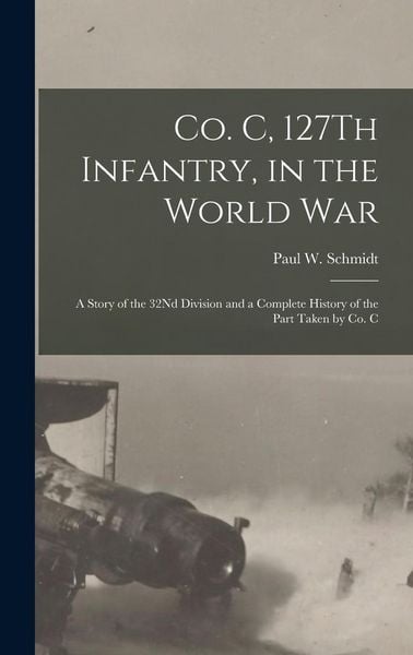 Produktbild: Co. C, 127Th Infantry, in the World War: A Story of the 32Nd Division and a Complete History of the Part Taken by Co. C