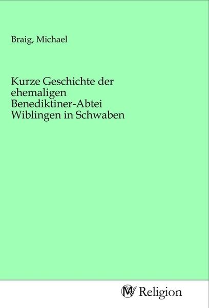 Kurze Geschichte der ehemaligen Benediktiner-Abtei Wiblingen in Schwaben, Taschenbuch von , MV-Religion, 9783968811680