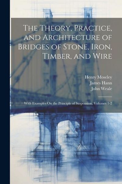 Produktbild: The Theory, Practice, and Architecture of Bridges of Stone, Iron, Timber, and Wire
