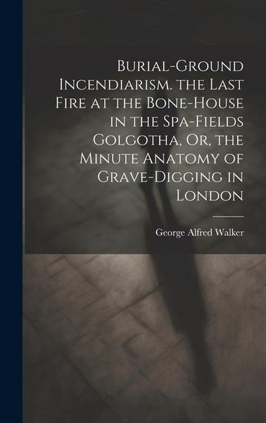 Produktbild: Burial-Ground Incendiarism. the Last Fire at the Bone-House in the Spa-Fields Golgotha, Or, the Minute Anatomy of Grave-Digging in London