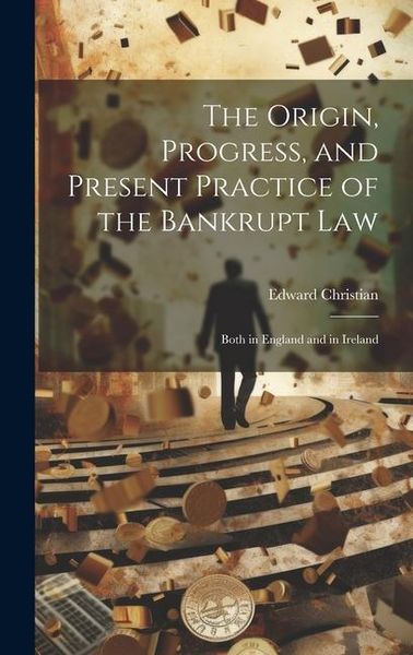 Produktbild: The Origin, Progress, and Present Practice of the Bankrupt Law: Both in England and in Ireland